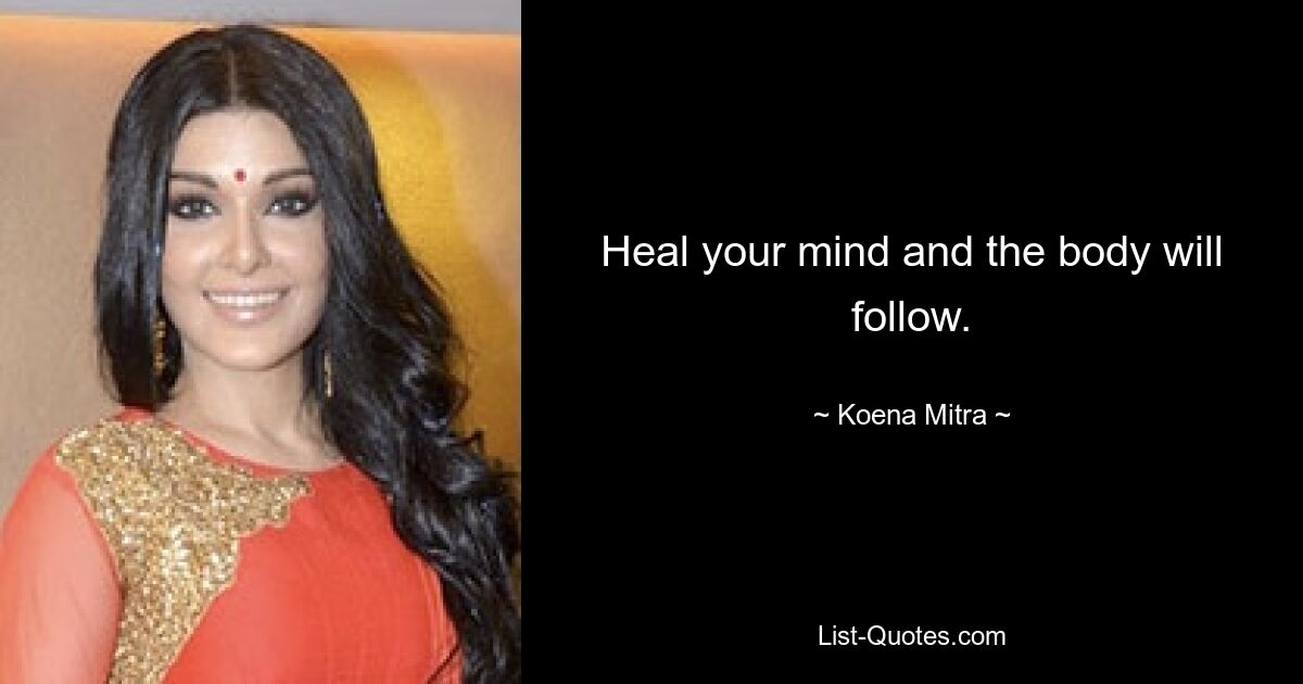 Heal your mind and the body will follow. — © Koena Mitra