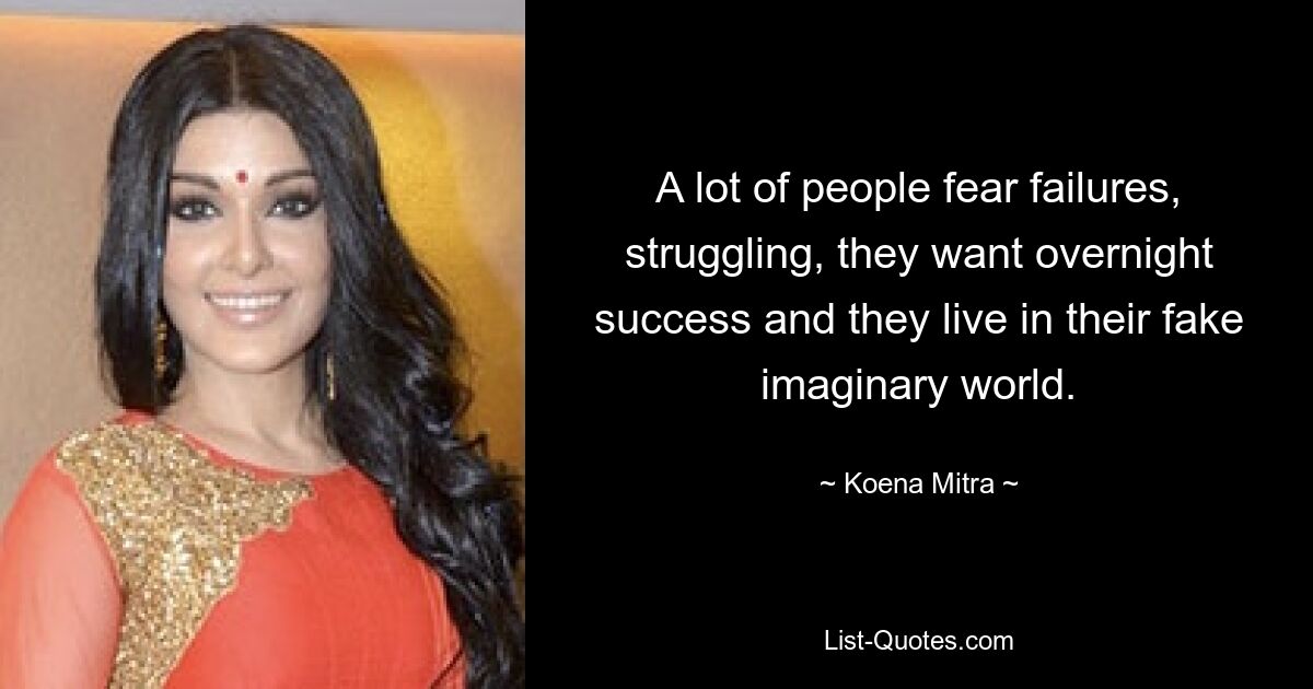 A lot of people fear failures, struggling, they want overnight success and they live in their fake imaginary world. — © Koena Mitra