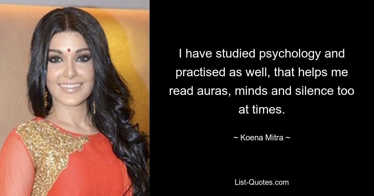 I have studied psychology and practised as well, that helps me read auras, minds and silence too at times. — © Koena Mitra