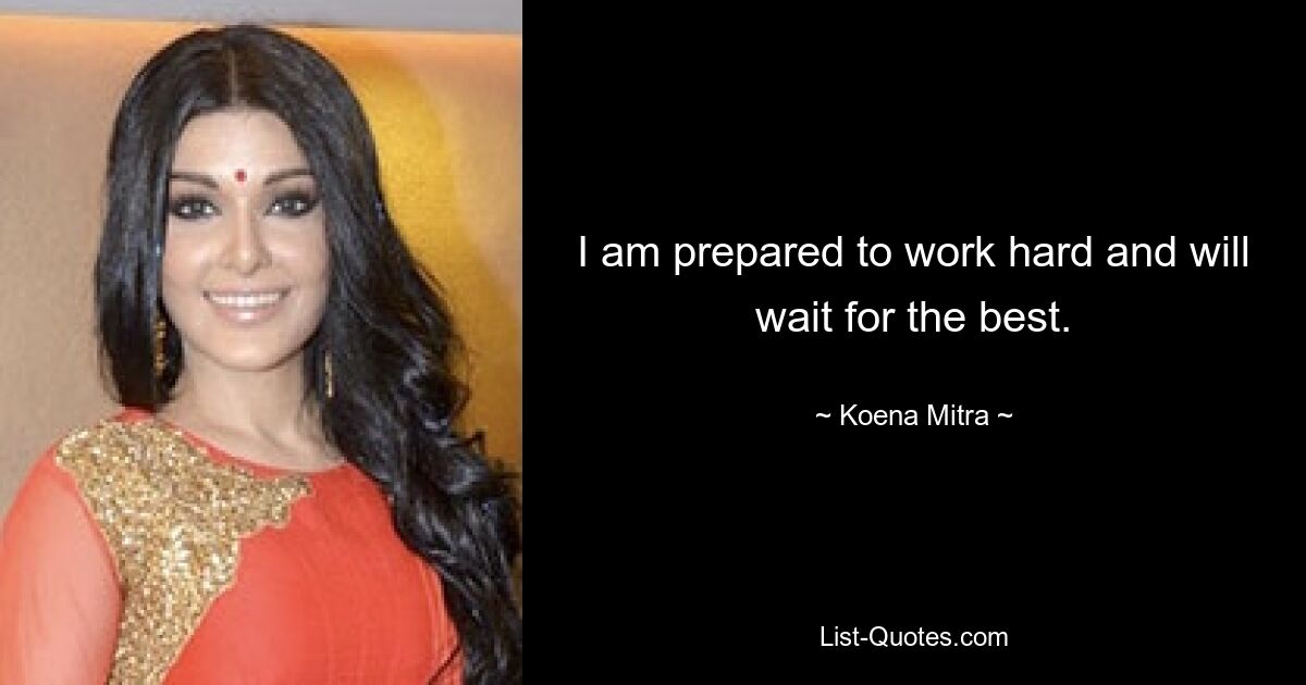 I am prepared to work hard and will wait for the best. — © Koena Mitra