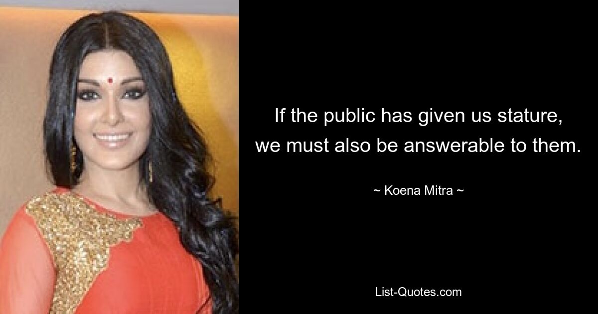 If the public has given us stature, we must also be answerable to them. — © Koena Mitra