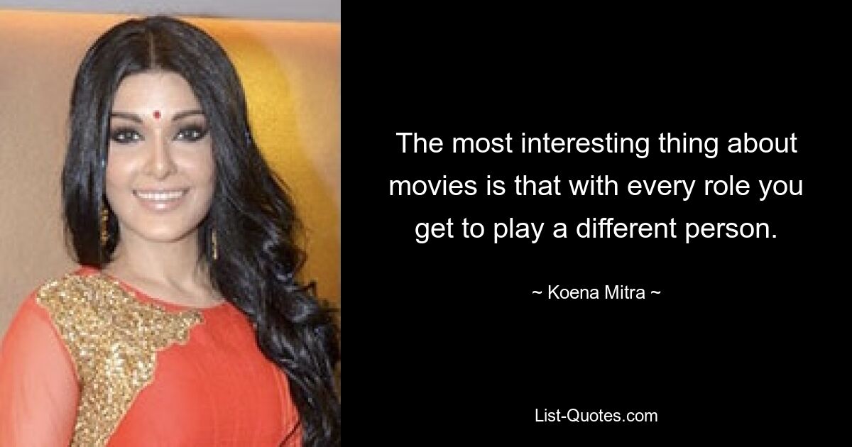 The most interesting thing about movies is that with every role you get to play a different person. — © Koena Mitra