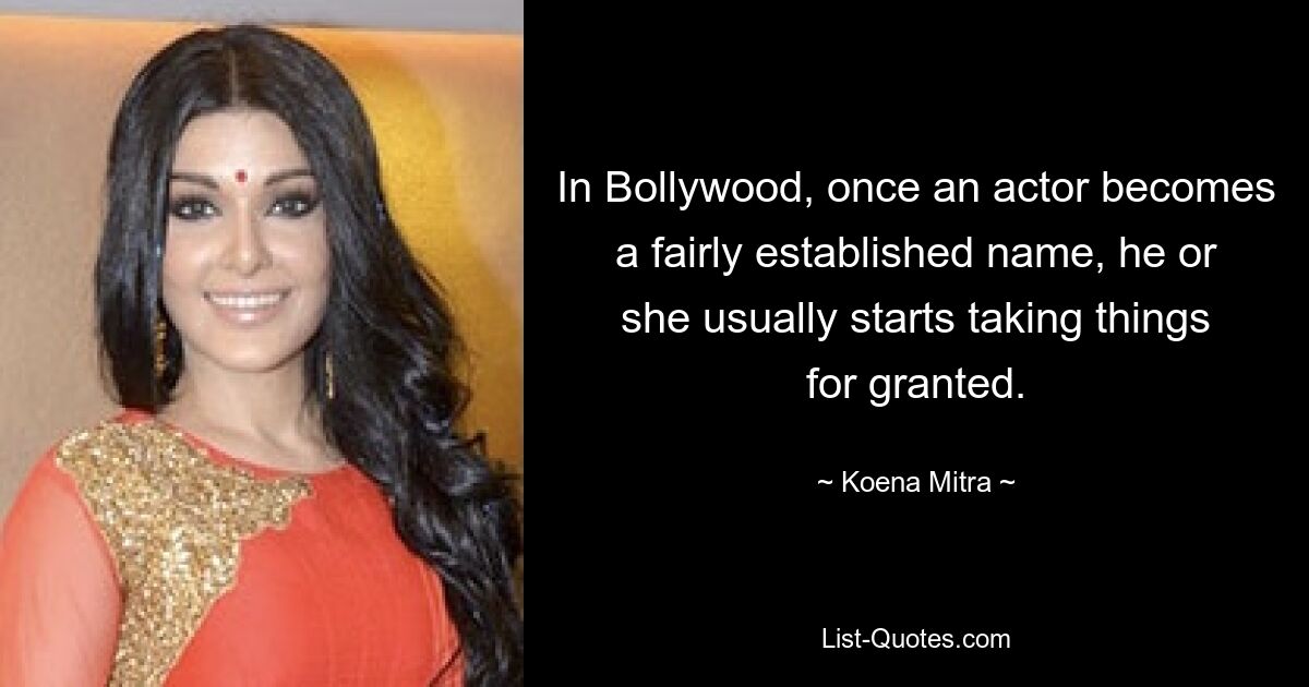 In Bollywood, once an actor becomes a fairly established name, he or she usually starts taking things for granted. — © Koena Mitra