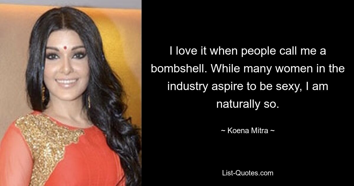 I love it when people call me a bombshell. While many women in the industry aspire to be sexy, I am naturally so. — © Koena Mitra