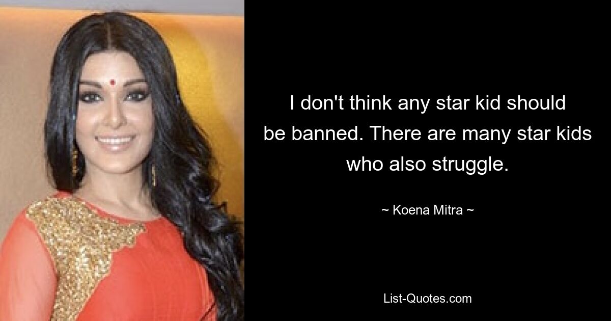 I don't think any star kid should be banned. There are many star kids who also struggle. — © Koena Mitra