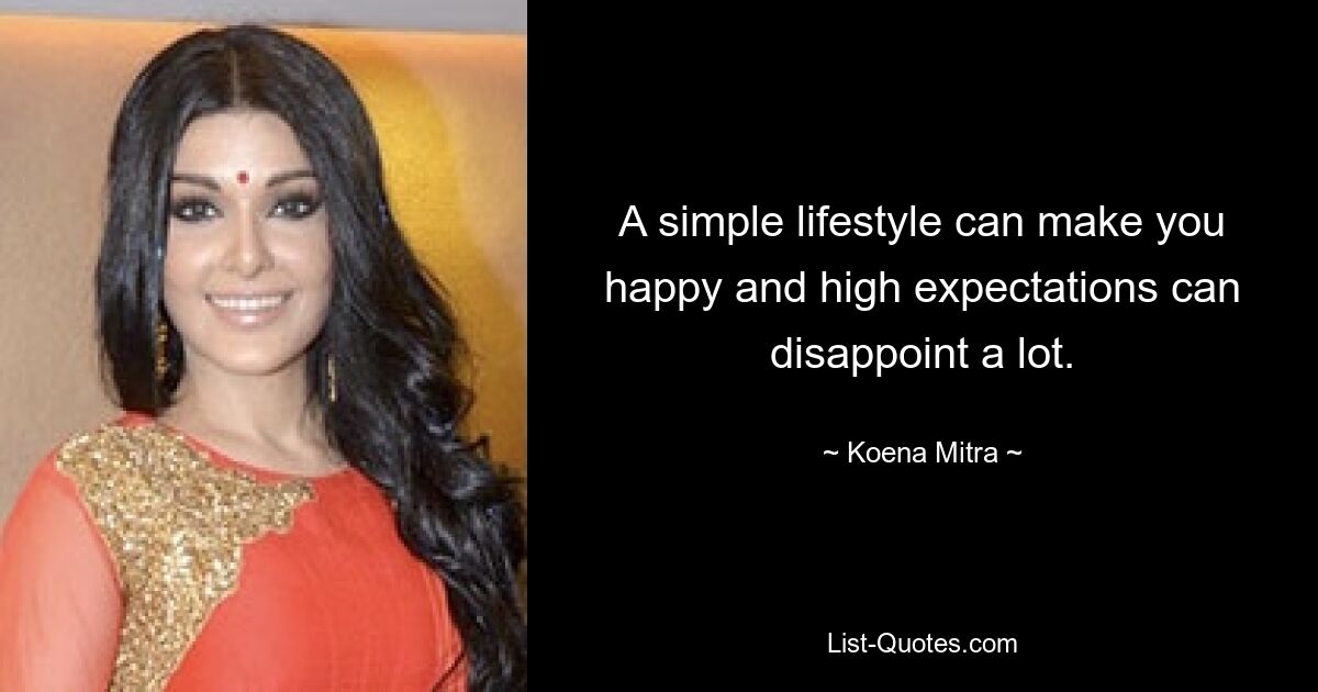 A simple lifestyle can make you happy and high expectations can disappoint a lot. — © Koena Mitra