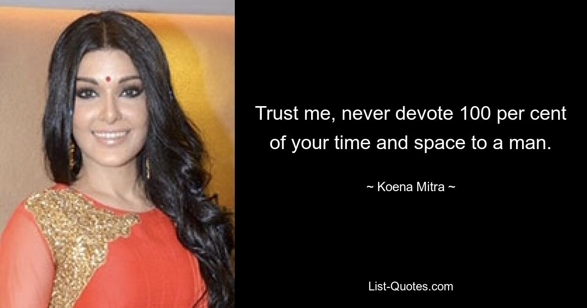 Trust me, never devote 100 per cent of your time and space to a man. — © Koena Mitra