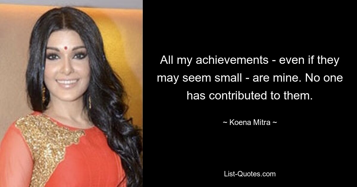 All my achievements - even if they may seem small - are mine. No one has contributed to them. — © Koena Mitra