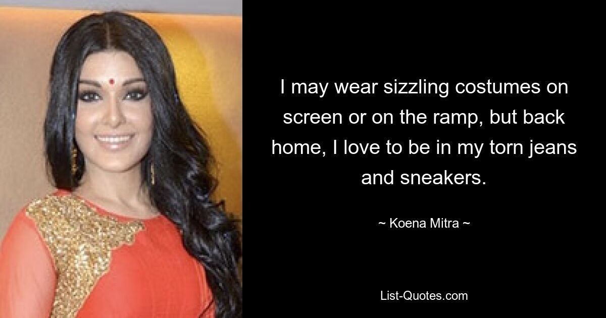 I may wear sizzling costumes on screen or on the ramp, but back home, I love to be in my torn jeans and sneakers. — © Koena Mitra