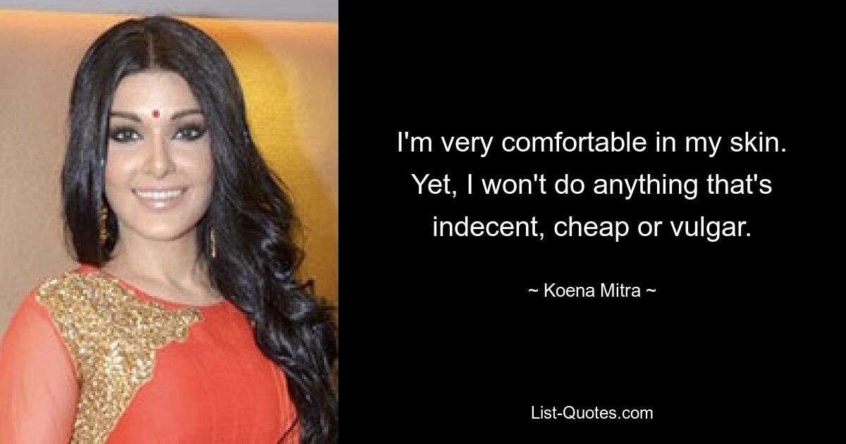 I'm very comfortable in my skin. Yet, I won't do anything that's indecent, cheap or vulgar. — © Koena Mitra