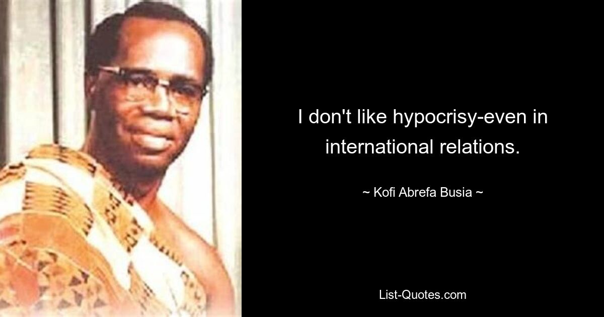 I don't like hypocrisy-even in international relations. — © Kofi Abrefa Busia