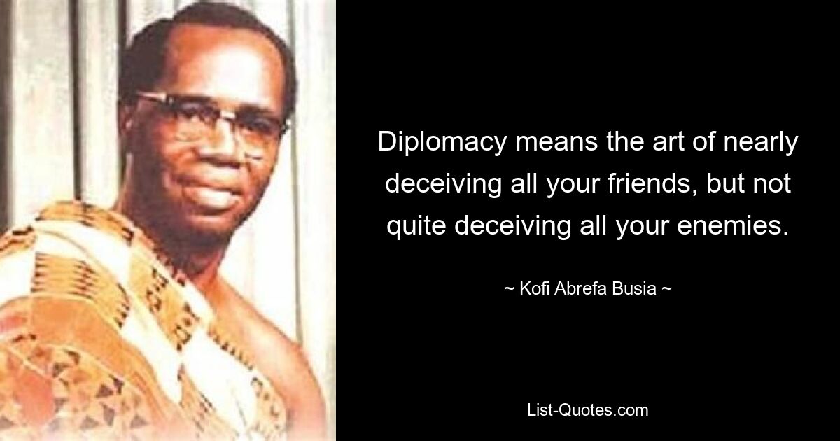 Diplomacy means the art of nearly deceiving all your friends, but not quite deceiving all your enemies. — © Kofi Abrefa Busia