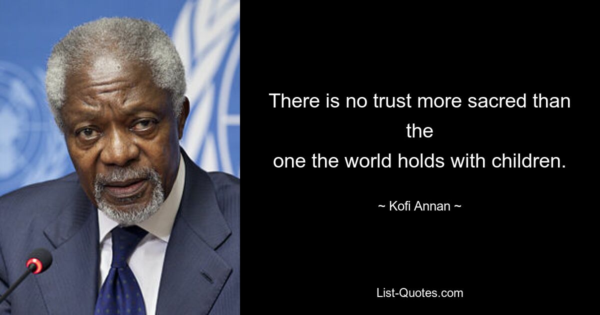 There is no trust more sacred than the
one the world holds with children. — © Kofi Annan