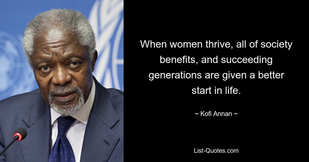 When women thrive, all of society benefits, and succeeding generations are given a better start in life. — © Kofi Annan