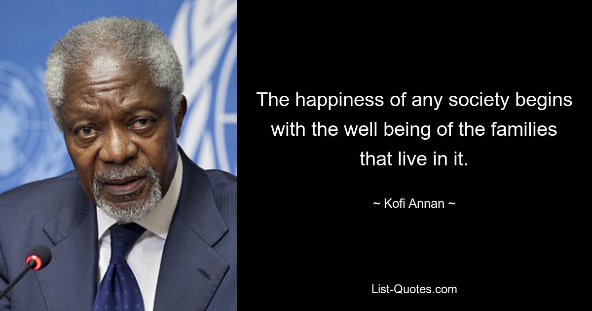 The happiness of any society begins with the well being of the families that live in it. — © Kofi Annan