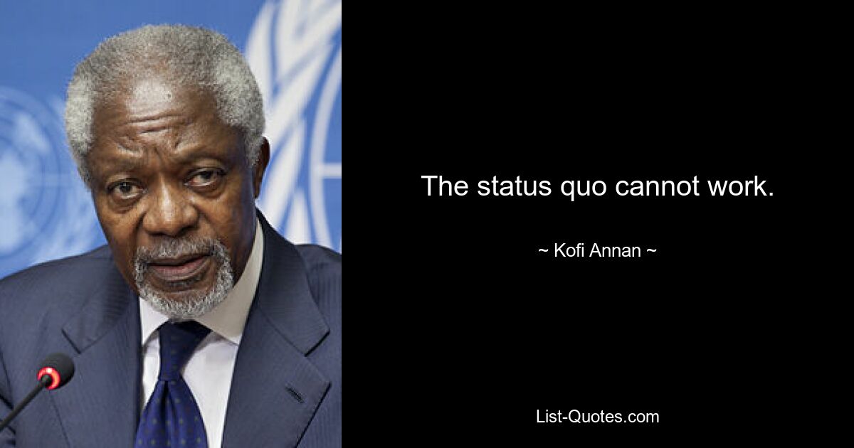 The status quo cannot work. — © Kofi Annan