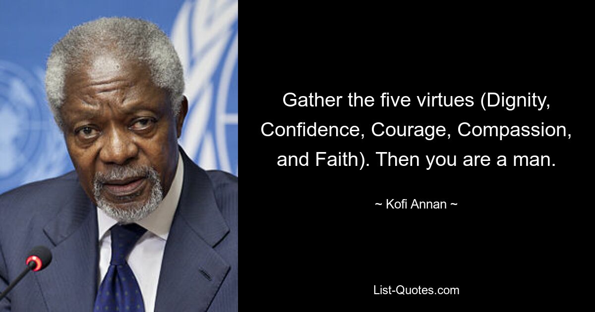 Gather the five virtues (Dignity, Confidence, Courage, Compassion, and Faith). Then you are a man. — © Kofi Annan