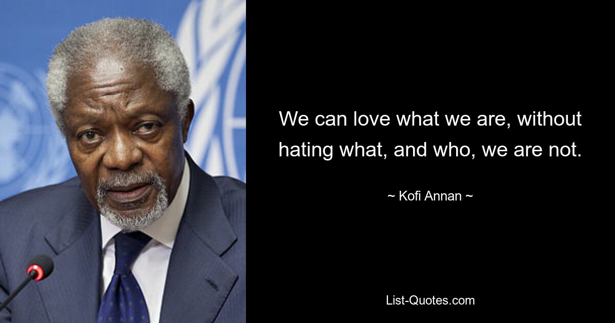 We can love what we are, without hating what, and who, we are not. — © Kofi Annan