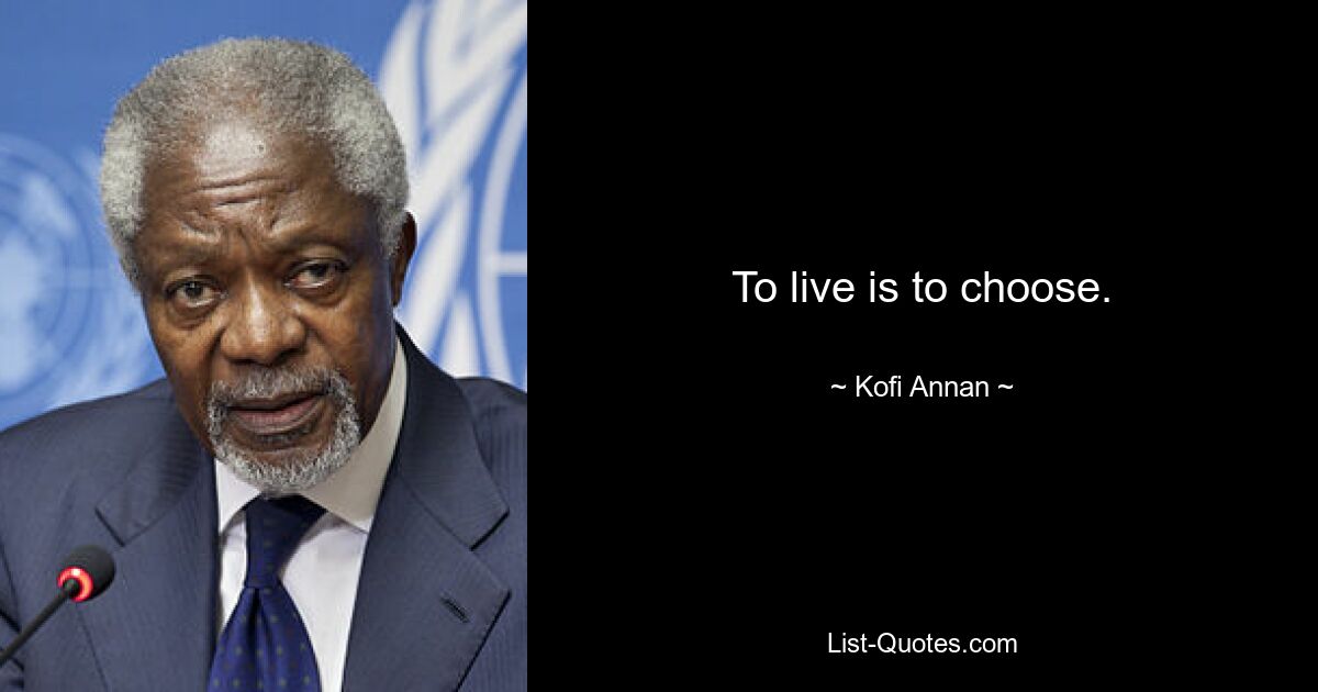 To live is to choose. — © Kofi Annan