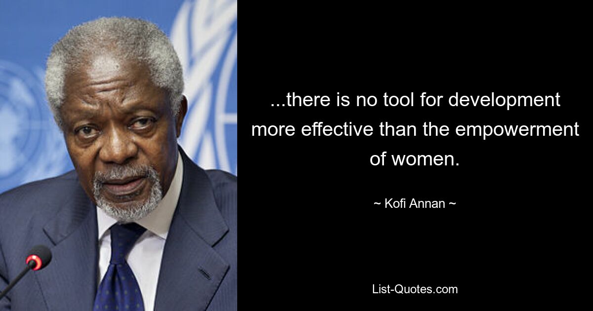 ...there is no tool for development more effective than the empowerment of women. — © Kofi Annan