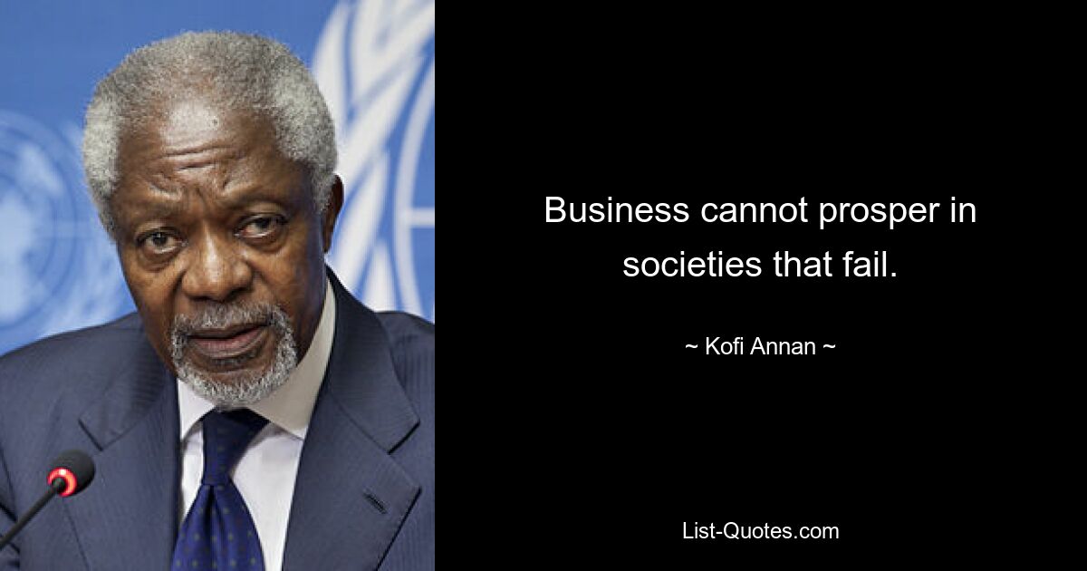 Business cannot prosper in societies that fail. — © Kofi Annan