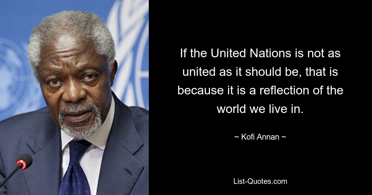 If the United Nations is not as united as it should be, that is because it is a reflection of the world we live in. — © Kofi Annan