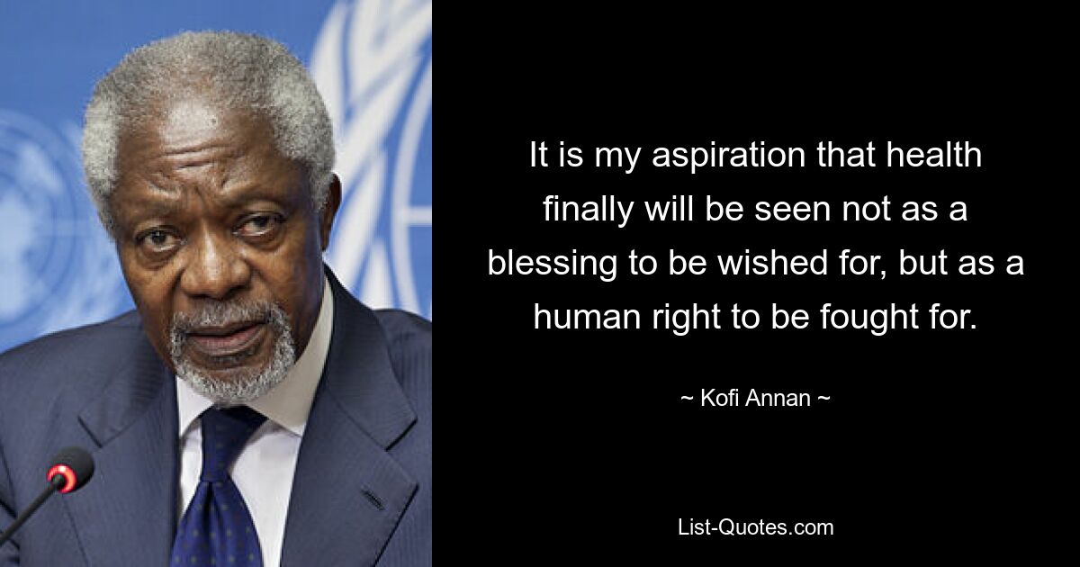 It is my aspiration that health finally will be seen not as a blessing to be wished for, but as a human right to be fought for. — © Kofi Annan