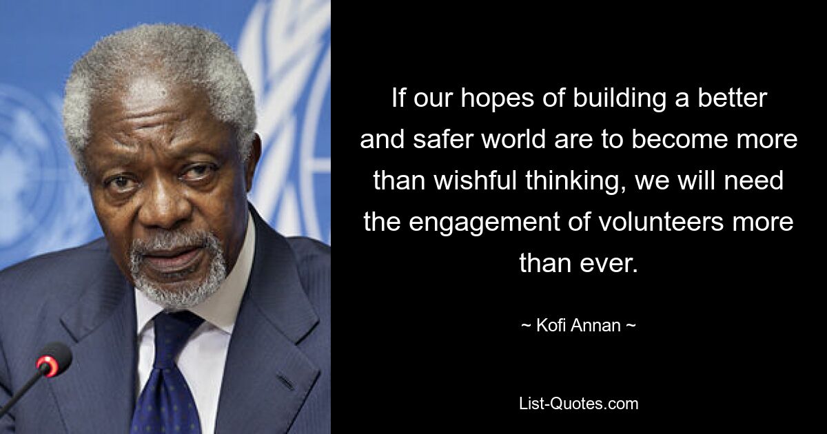 If our hopes of building a better and safer world are to become more than wishful thinking, we will need the engagement of volunteers more than ever. — © Kofi Annan