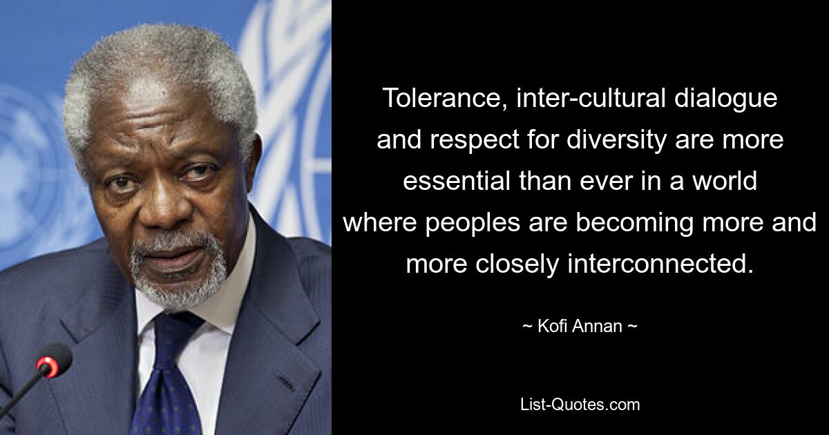 Tolerance, inter-cultural dialogue and respect for diversity are more essential than ever in a world where peoples are becoming more and more closely interconnected. — © Kofi Annan