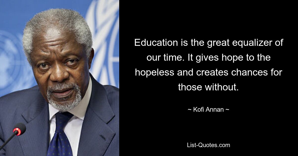 Education is the great equalizer of our time. It gives hope to the hopeless and creates chances for those without. — © Kofi Annan