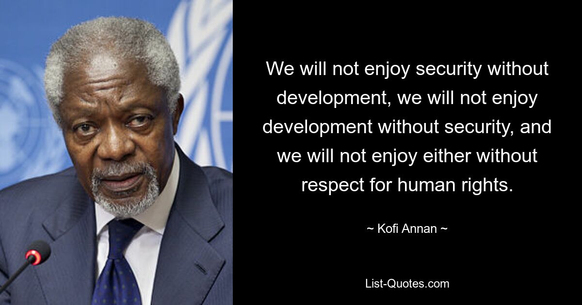 We will not enjoy security without development, we will not enjoy development without security, and we will not enjoy either without respect for human rights. — © Kofi Annan