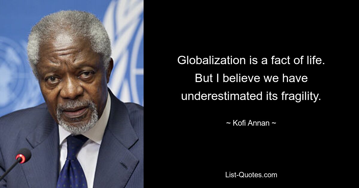 Globalization is a fact of life. But I believe we have underestimated its fragility. — © Kofi Annan