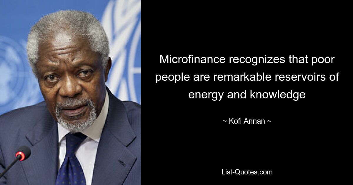 Microfinance recognizes that poor people are remarkable reservoirs of energy and knowledge — © Kofi Annan