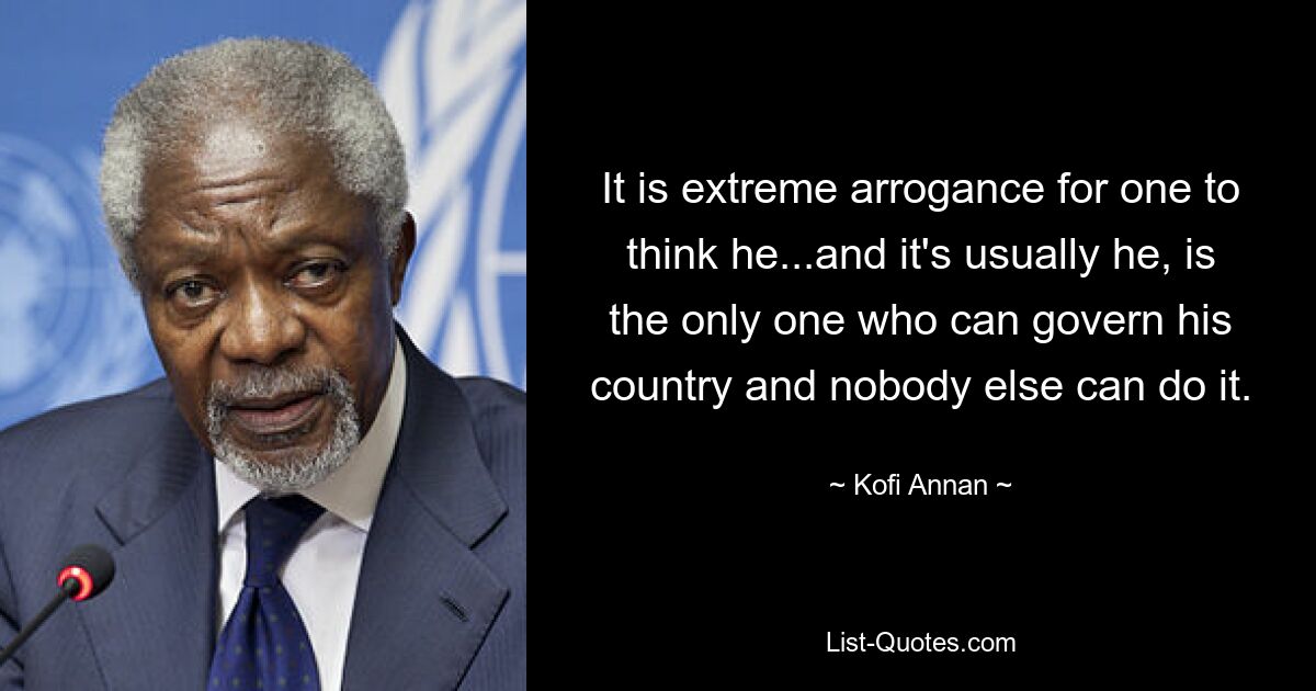 It is extreme arrogance for one to think he...and it's usually he, is the only one who can govern his country and nobody else can do it. — © Kofi Annan