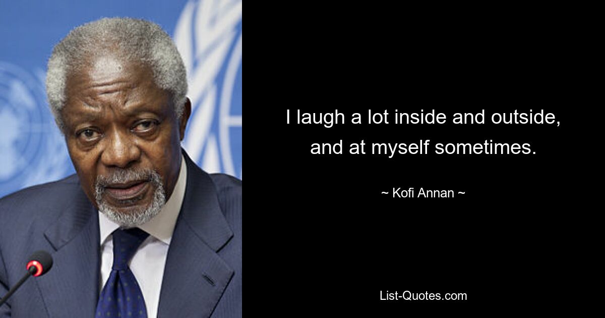 I laugh a lot inside and outside, and at myself sometimes. — © Kofi Annan