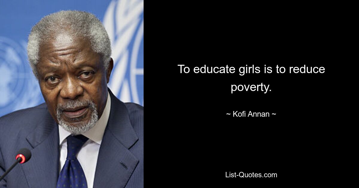 To educate girls is to reduce poverty. — © Kofi Annan