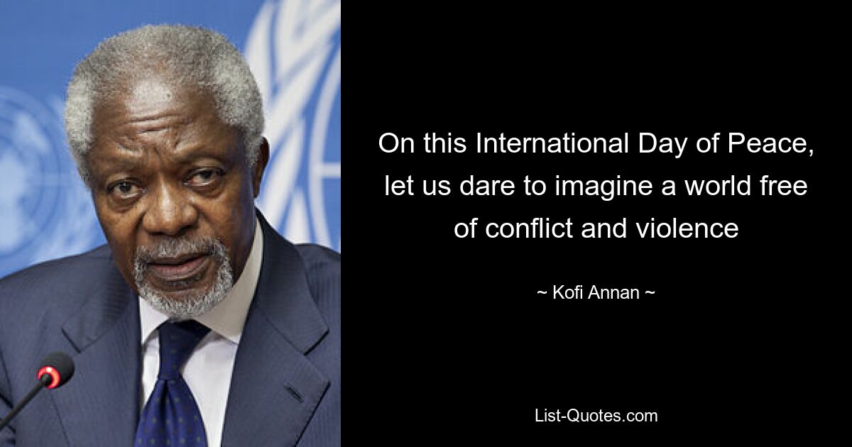 On this International Day of Peace, let us dare to imagine a world free of conflict and violence — © Kofi Annan