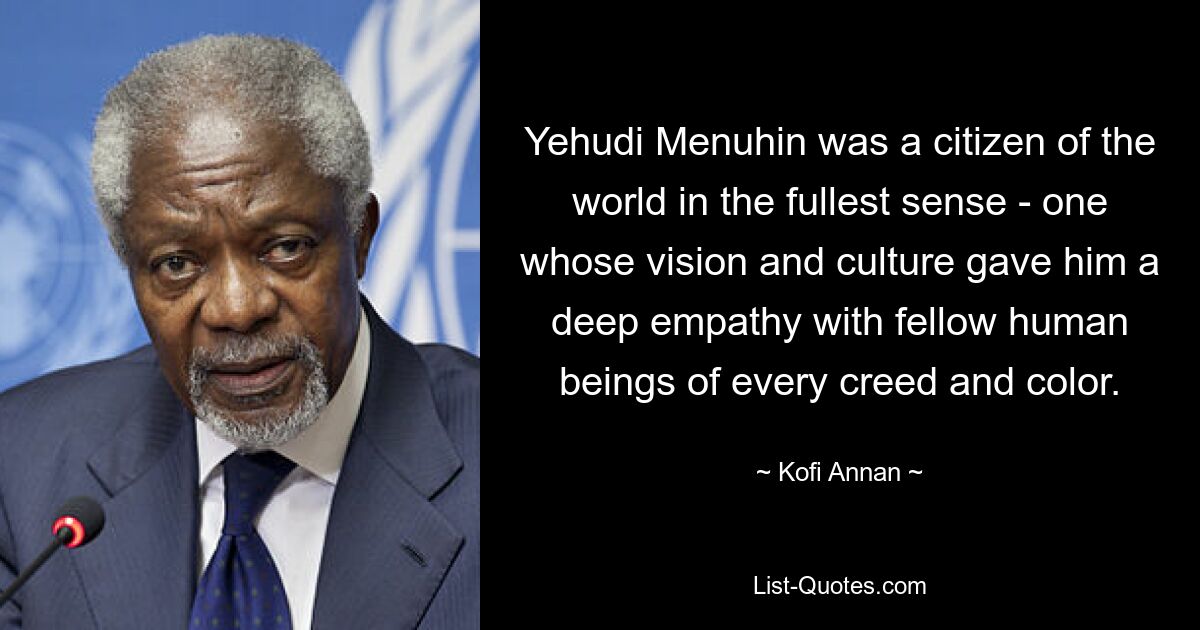 Yehudi Menuhin was a citizen of the world in the fullest sense - one whose vision and culture gave him a deep empathy with fellow human beings of every creed and color. — © Kofi Annan