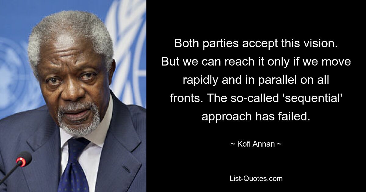 Both parties accept this vision. But we can reach it only if we move rapidly and in parallel on all fronts. The so-called 'sequential' approach has failed. — © Kofi Annan