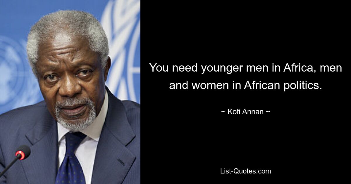 You need younger men in Africa, men and women in African politics. — © Kofi Annan