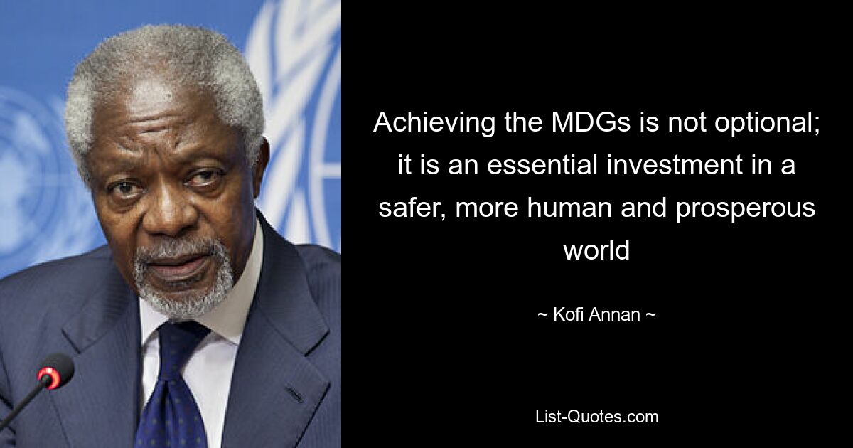 Achieving the MDGs is not optional; it is an essential investment in a safer, more human and prosperous world — © Kofi Annan