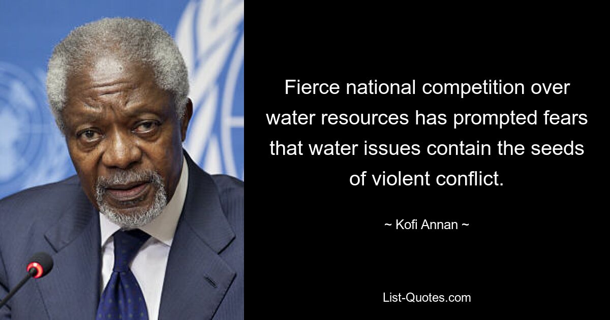 Fierce national competition over water resources has prompted fears that water issues contain the seeds of violent conflict. — © Kofi Annan