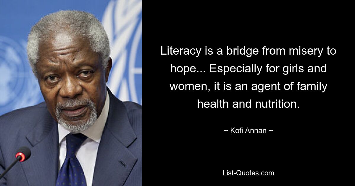 Literacy is a bridge from misery to hope... Especially for girls and women, it is an agent of family health and nutrition. — © Kofi Annan