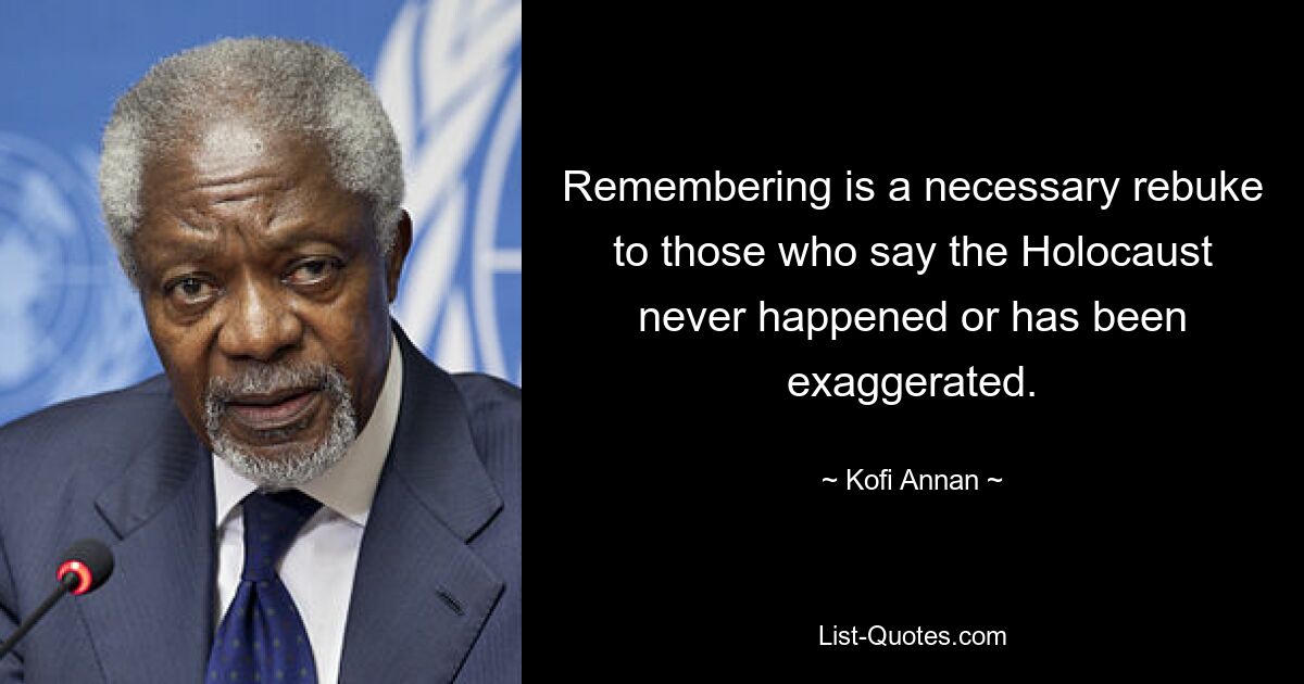 Remembering is a necessary rebuke to those who say the Holocaust never happened or has been exaggerated. — © Kofi Annan