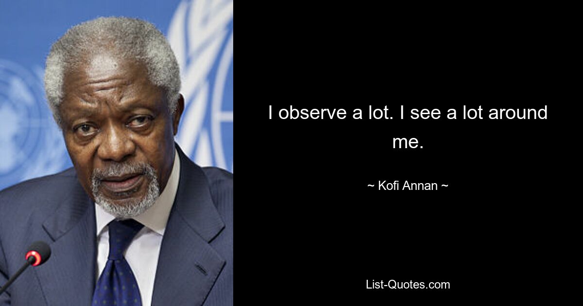 I observe a lot. I see a lot around me. — © Kofi Annan