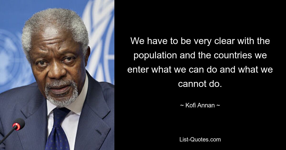 We have to be very clear with the population and the countries we enter what we can do and what we cannot do. — © Kofi Annan