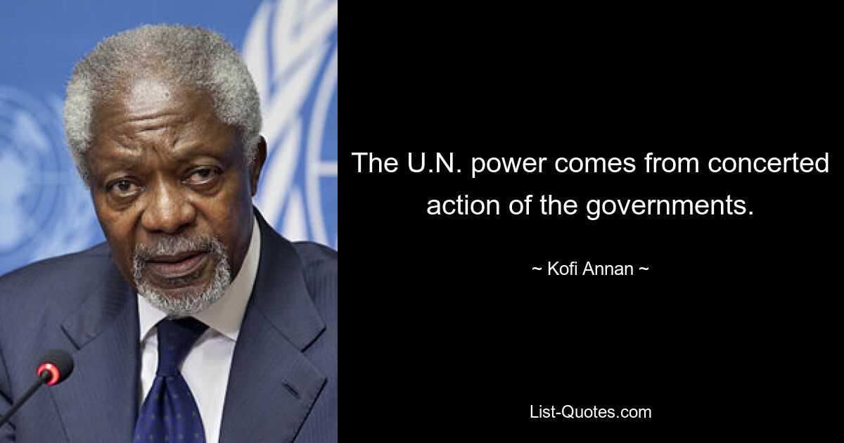 The U.N. power comes from concerted action of the governments. — © Kofi Annan