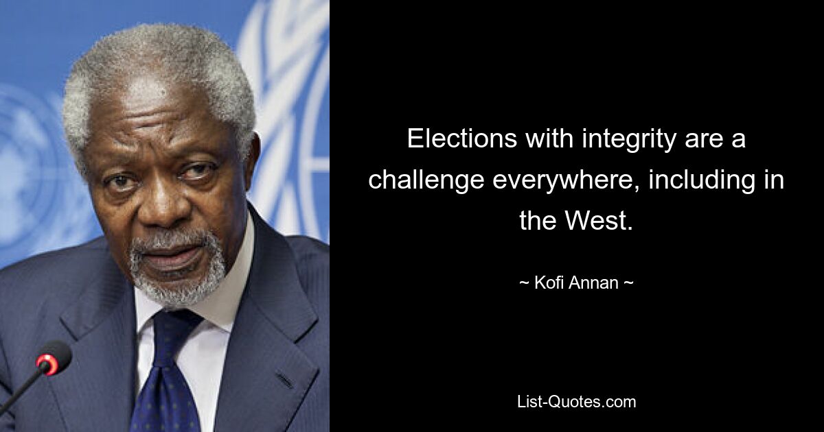 Elections with integrity are a challenge everywhere, including in the West. — © Kofi Annan