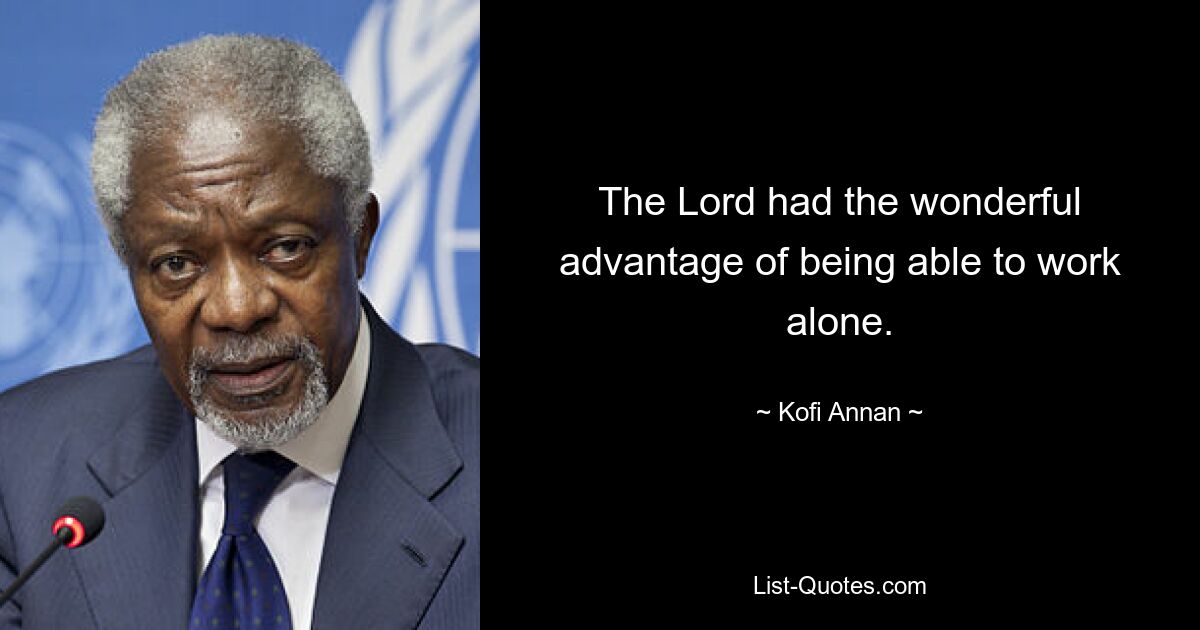 The Lord had the wonderful advantage of being able to work alone. — © Kofi Annan