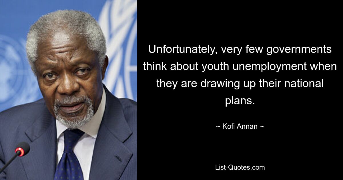 Unfortunately, very few governments think about youth unemployment when they are drawing up their national plans. — © Kofi Annan